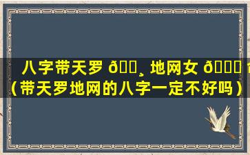 八字带天罗 🌸 地网女 🐒 命（带天罗地网的八字一定不好吗）